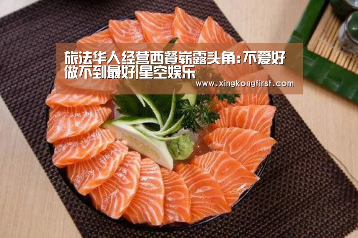 旅法华人经营西餐崭露头角:不爱好做不到最好|星空娱乐(图2) 星空体育官方登录